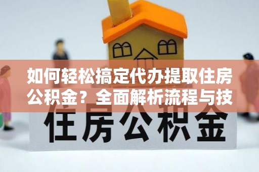 凯里如何轻松搞定代办提取住房公积金？全面解析流程与技巧