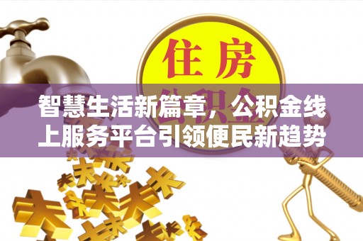 凯里智慧生活新篇章，公积金线上服务平台引领便民新趋势