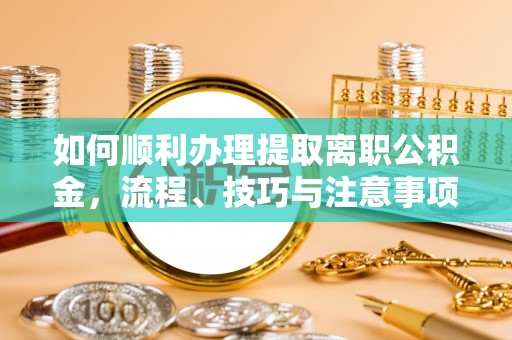 凯里如何顺利办理提取离职公积金，流程、技巧与注意事项全解析