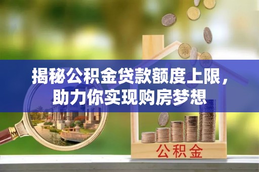 凯里揭秘公积金贷款额度上限，助力你实现购房梦想