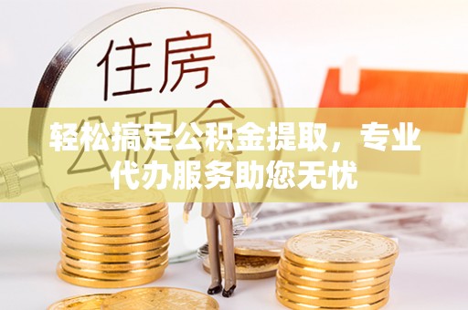 凯里轻松搞定公积金提取，专业代办服务助您无忧