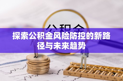 凯里探索公积金风险防控的新路径与未来趋势