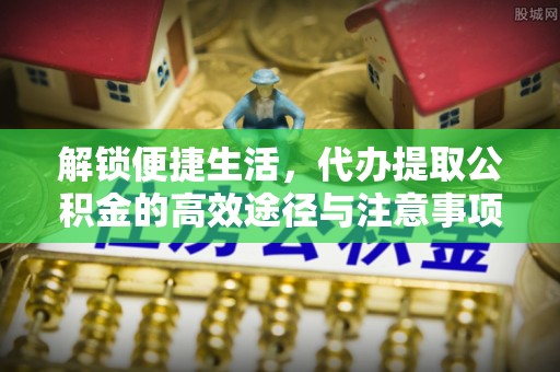 凯里解锁便捷生活，代办提取公积金的高效途径与注意事项