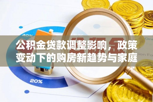 凯里公积金贷款调整影响，政策变动下的购房新趋势与家庭财务规划