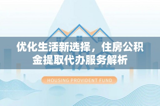凯里优化生活新选择，住房公积金提取代办服务解析