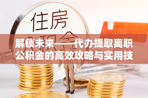 凯里解锁未来——代办提取离职公积金的高效攻略与实用技巧