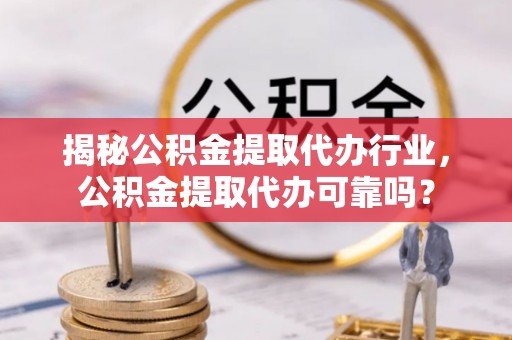 凯里揭秘公积金提取代办行业，公积金提取代办可靠吗？