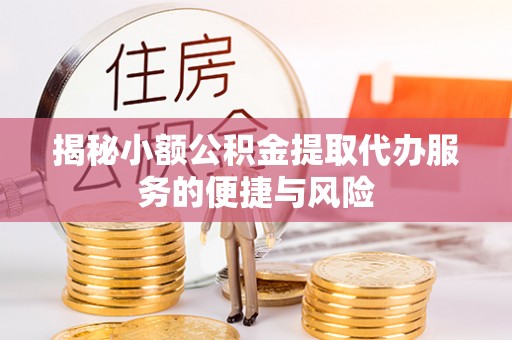 凯里揭秘小额公积金提取代办服务的便捷与风险