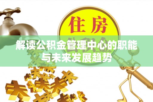 凯里解读公积金管理中心的职能与未来发展趋势