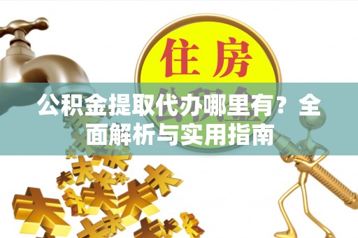 凯里公积金提取代办哪里有？全面解析与实用指南