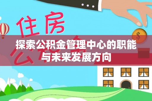 凯里探索公积金管理中心的职能与未来发展方向