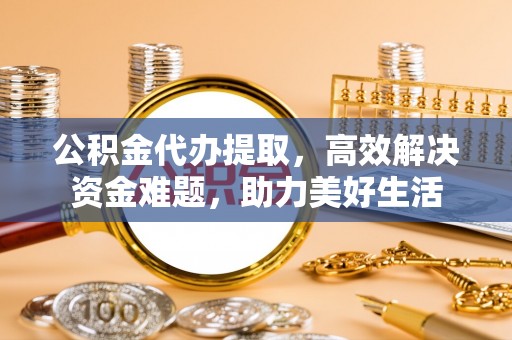 凯里公积金代办提取，高效解决资金难题，助力美好生活
