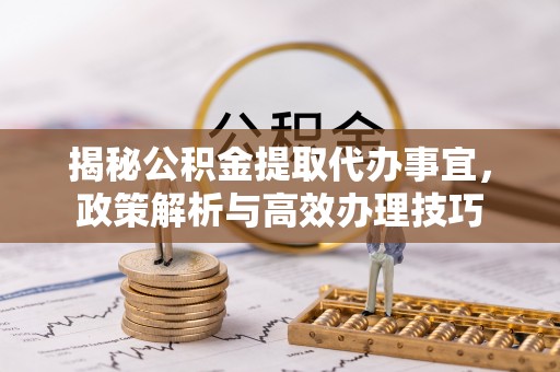 凯里揭秘公积金提取代办事宜，政策解析与高效办理技巧