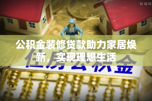 凯里公积金装修贷款助力家居焕新，实现理想生活