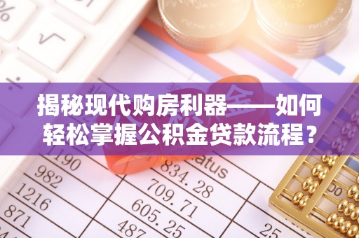 凯里揭秘现代购房利器——如何轻松掌握公积金贷款流程？