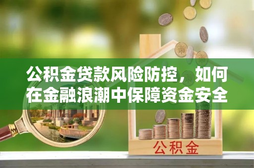 凯里公积金贷款风险防控，如何在金融浪潮中保障资金安全