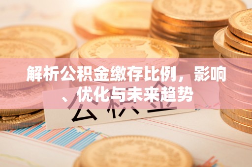凯里解析公积金缴存比例，影响、优化与未来趋势