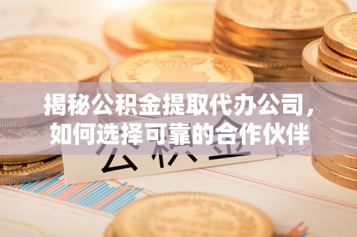 凯里揭秘公积金提取代办公司，如何选择可靠的合作伙伴