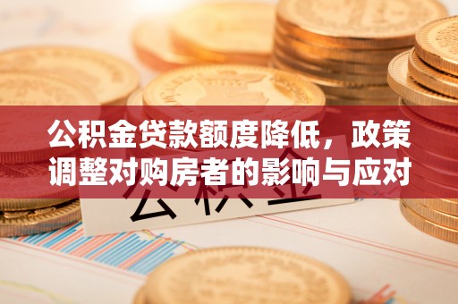 凯里公积金贷款额度降低，政策调整对购房者的影响与应对策略