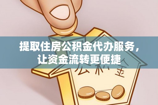 凯里提取住房公积金代办服务，让资金流转更便捷