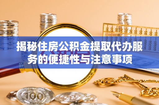 凯里揭秘住房公积金提取代办服务的便捷性与注意事项