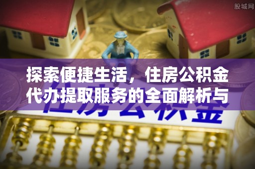 凯里探索便捷生活，住房公积金代办提取服务的全面解析与优势