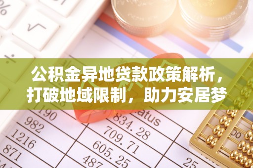 凯里公积金异地贷款政策解析，打破地域限制，助力安居梦想