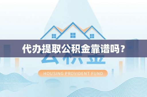 凯里代办提取公积金靠谱吗？