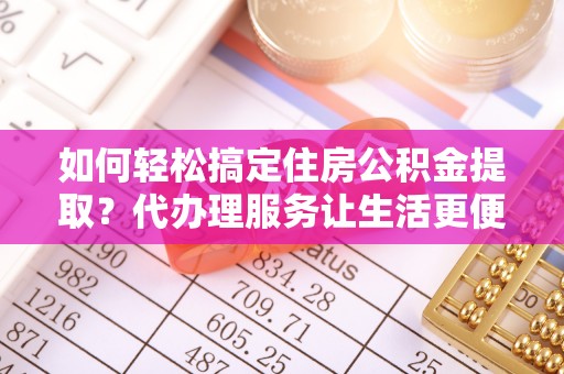 凯里如何轻松搞定住房公积金提取？代办理服务让生活更便捷！