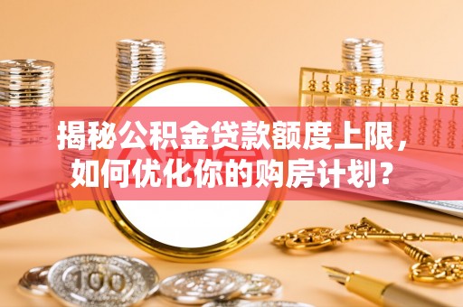 凯里揭秘公积金贷款额度上限，如何优化你的购房计划？