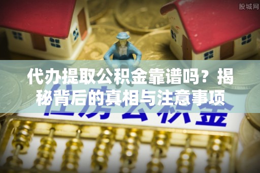 凯里代办提取公积金靠谱吗？揭秘背后的真相与注意事项
