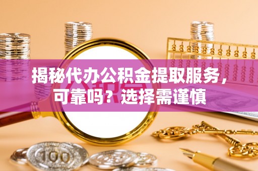 凯里揭秘代办公积金提取服务，可靠吗？选择需谨慎