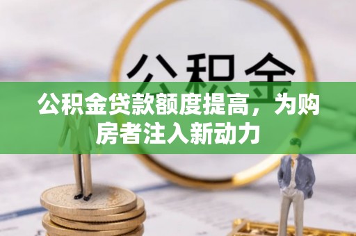 凯里公积金贷款额度提高，为购房者注入新动力