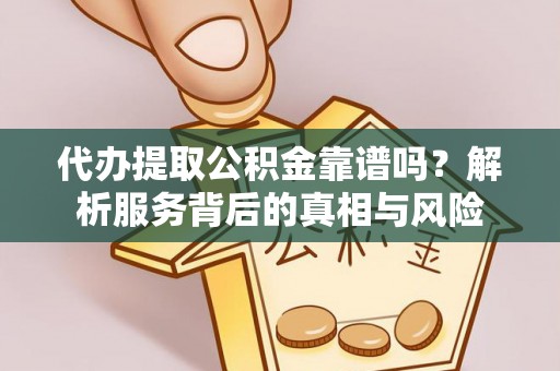凯里代办提取公积金靠谱吗？解析服务背后的真相与风险