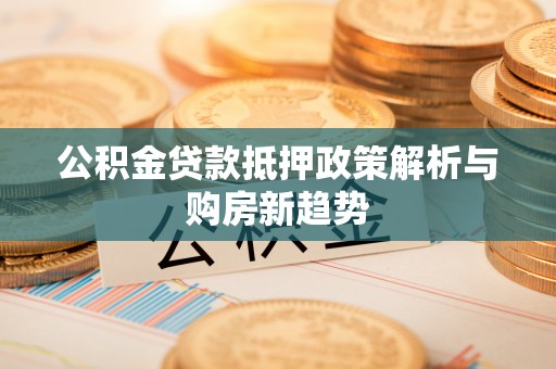 凯里公积金贷款抵押政策解析与购房新趋势