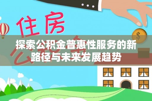 凯里探索公积金普惠性服务的新路径与未来发展趋势
