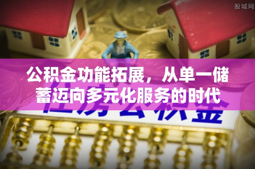 凯里公积金功能拓展，从单一储蓄迈向多元化服务的时代