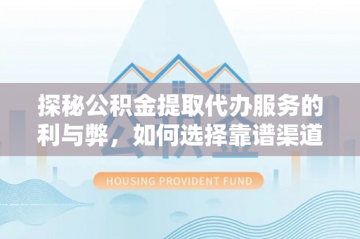 凯里探秘公积金提取代办服务的利与弊，如何选择靠谱渠道？
