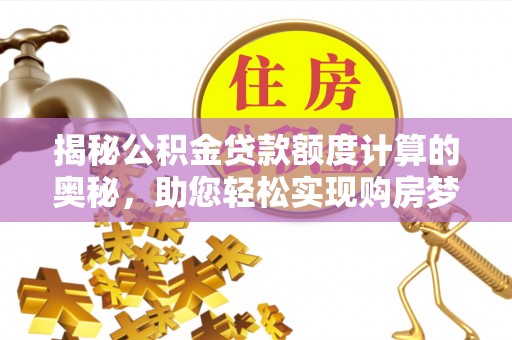 凯里揭秘公积金贷款额度计算的奥秘，助您轻松实现购房梦想