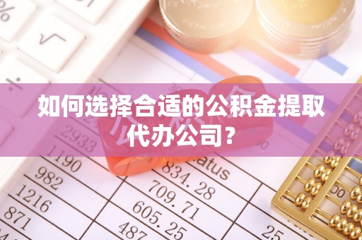 凯里如何选择合适的公积金提取代办公司？