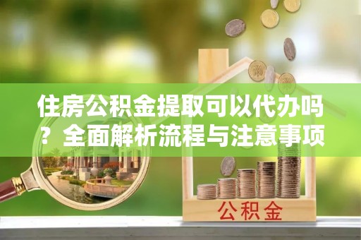 凯里住房公积金提取可以代办吗？全面解析流程与注意事项