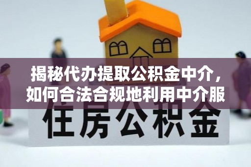 凯里揭秘代办提取公积金中介，如何合法合规地利用中介服务