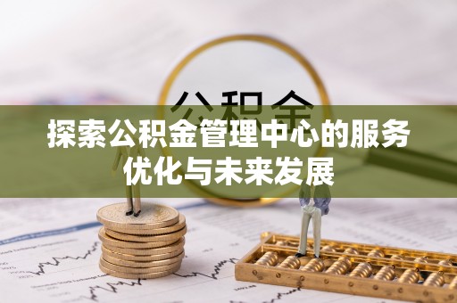 凯里探索公积金管理中心的服务优化与未来发展
