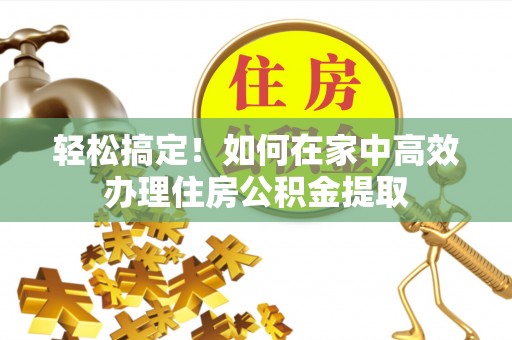 凯里轻松搞定！如何在家中高效办理住房公积金提取