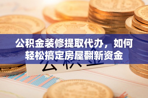 凯里公积金装修提取代办，如何轻松搞定房屋翻新资金