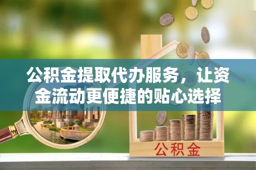 凯里公积金提取代办服务，让资金流动更便捷的贴心选择