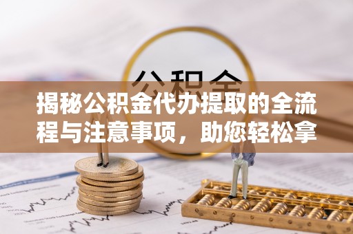 凯里揭秘公积金代办提取的全流程与注意事项，助您轻松拿回属于自己的钱