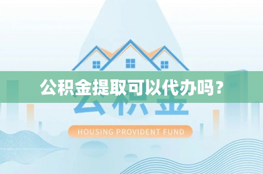 凯里公积金提取可以代办吗？