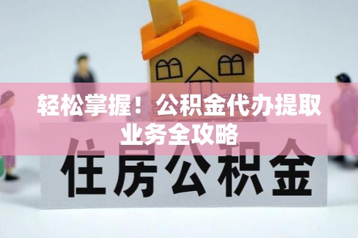 凯里轻松掌握！公积金代办提取业务全攻略