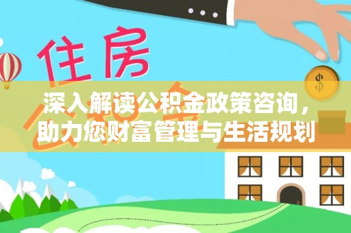 凯里深入解读公积金政策咨询，助力您财富管理与生活规划